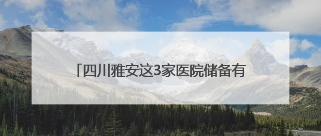 四川雅安这3家医院储备有抗蛇毒血清 医生提示：被蛇咬伤别用酒精冲洗伤口