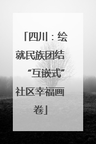 四川：绘就民族团结“互嵌式”社区幸福画卷