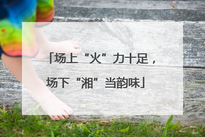 场上“火”力十足，场下“湘”当韵味