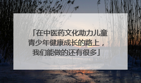 在中医药文化助力儿童青少年健康成长的路上，我们能做的还有很多