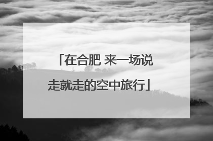 在合肥 来一场说走就走的空中旅行