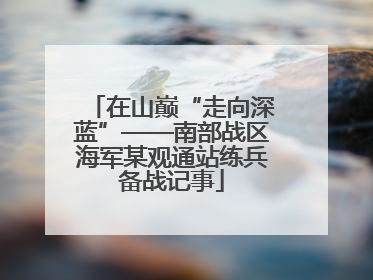 在山巅“走向深蓝”——南部战区海军某观通站练兵备战记事