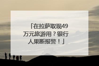 在拉萨取现49万元旅游用？银行人果断报警！