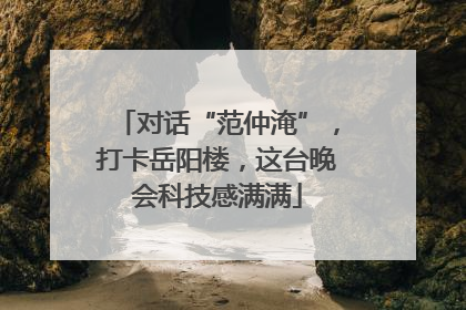 对话“范仲淹”，打卡岳阳楼，这台晚会科技感满满