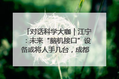对话科学大咖｜江宁：未来“脑机接口”设备或将人手几台，成都有明确的技术优势
