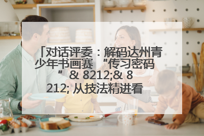 对话评委：解码达州青少年书画赛 “传习密码”& 8212;& 8212; 从技法精进看文化传承新活力