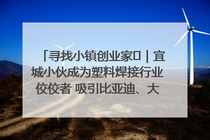 寻找小镇创业家㉞｜宜城小伙成为塑料焊接行业佼佼者 吸引比亚迪、大众等多家名企合作