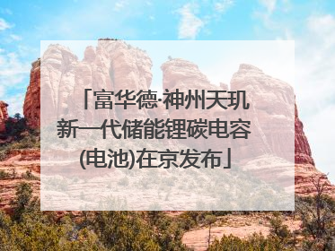 富华德·神州天玑新一代储能锂碳电容(电池)在京发布