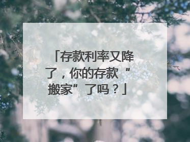 存款利率又降了，你的存款“搬家”了吗？