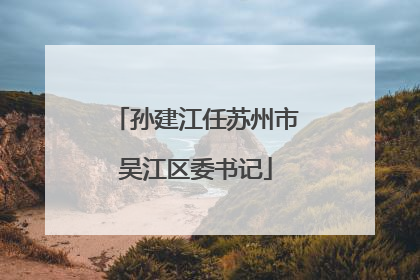 孙建江任苏州市吴江区委书记
