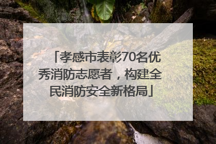 孝感市表彰70名优秀消防志愿者，构建全民消防安全新格局