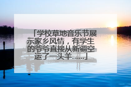 学校草地音乐节展示家乡风情，有学生的爷爷直接从新疆空运了一头羊……
