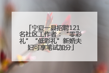 宁夏一县招聘121名社区工作者：“零彩礼”“低彩礼”新婚夫妇可享笔试加分