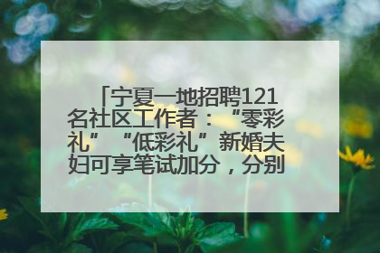 宁夏一地招聘121名社区工作者：“零彩礼”“低彩礼”新婚夫妇可享笔试加分，分别加1分、0.5分