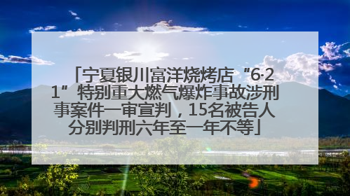宁夏银川富洋烧烤店“6·21”特别重大燃气爆炸事故涉刑事案件一审宣判，15名被告人分别判刑六年至一年不等