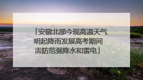安徽北部今现高温天气 明起降雨发展高考期间需防范强降水和雷电