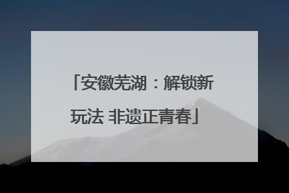 安徽芜湖：解锁新玩法 非遗正青春
