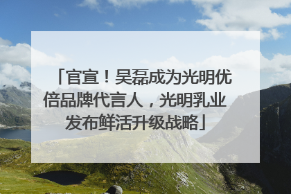 官宣！吴磊成为光明优倍品牌代言人，光明乳业发布鲜活升级战略