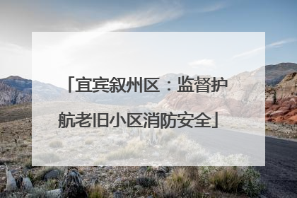 宜宾叙州区：监督护航老旧小区消防安全