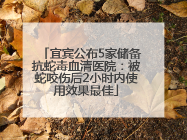 宜宾公布5家储备抗蛇毒血清医院：被蛇咬伤后2小时内使用效果最佳