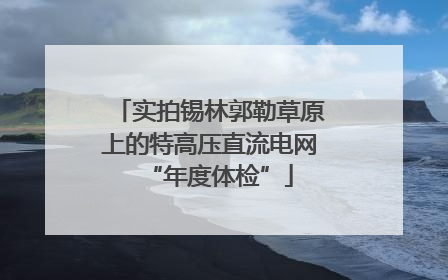 实拍锡林郭勒草原上的特高压直流电网“年度体检”