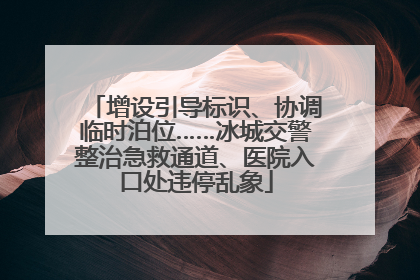 增设引导标识、协调临时泊位……冰城交警整治急救通道、医院入口处违停乱象