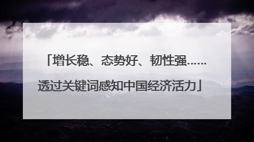 增长稳、态势好、韧性强……透过关键词感知中国经济活力