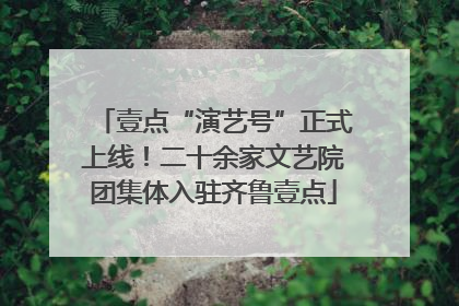 壹点“演艺号”正式上线！二十余家文艺院团集体入驻齐鲁壹点