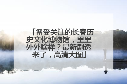 备受关注的长春历史文化博物馆，里里外外啥样？最新剧透来了，高清大图