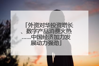 外资对华投资增长、数字产品消费火热……中国经济加力发展动力强劲