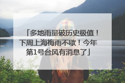 多地雨量破历史极值！下周上海梅雨不歇！今年第1号台风有消息了