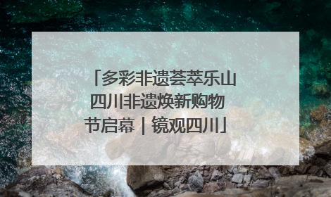 多彩非遗荟萃乐山 四川非遗焕新购物节启幕｜镜观四川