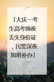 大庆一考生高考前夜丢失身份证，民警深夜加班补办