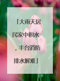 大雨天居民家中积水，丰台消防排水解难