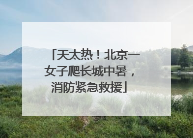 天太热！北京一女子爬长城中暑，消防紧急救援