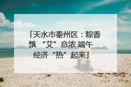 天水市秦州区：粽香飘 “艾”意浓 端午经济“热”起来