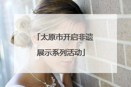 太原市开启非遗展示系列活动