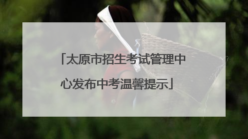 太原市招生考试管理中心发布中考温馨提示
