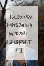 太原市5家企业成为山西省2025年先进级智能工厂