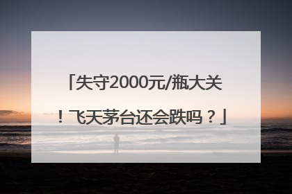 失守2000元/瓶大关！飞天茅台还会跌吗？