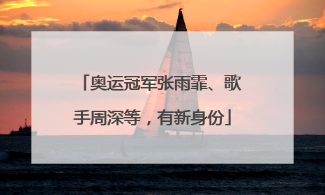 奥运冠军张雨霏、歌手周深等，有新身份