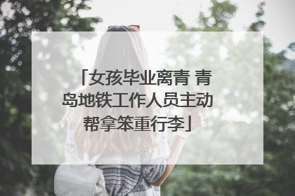 女孩毕业离青 青岛地铁工作人员主动帮拿笨重行李