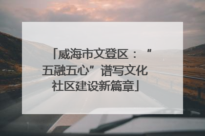 威海市文登区：“五融五心”谱写文化社区建设新篇章