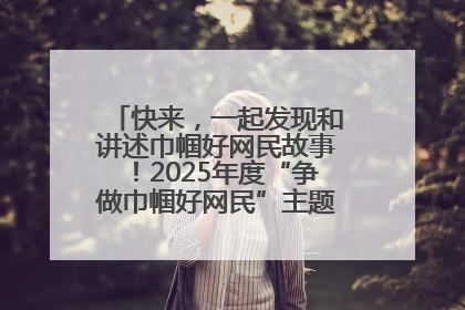 快来，一起发现和讲述巾帼好网民故事！2025年度“争做巾帼好网民”主题活动火热开启