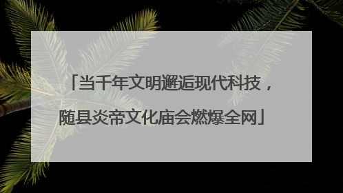 当千年文明邂逅现代科技，随县炎帝文化庙会燃爆全网