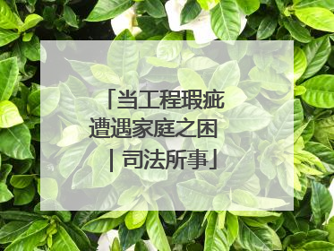 当工程瑕疵遭遇家庭之困｜司法所事