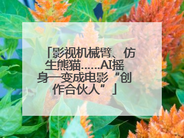 影视机械臂、仿生熊猫……AI摇身一变成电影“创作合伙人”