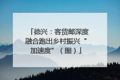 德兴：客货邮深度融合跑出乡村振兴“加速度”（图）