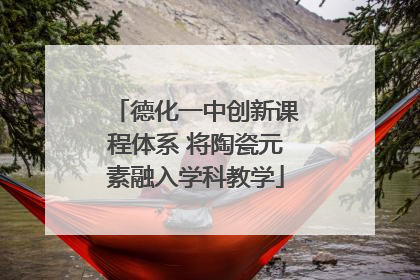 德化一中创新课程体系 将陶瓷元素融入学科教学
