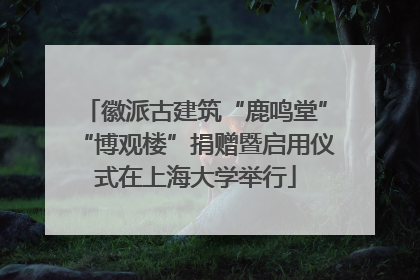 徽派古建筑“鹿鸣堂”“博观楼”捐赠暨启用仪式在上海大学举行
